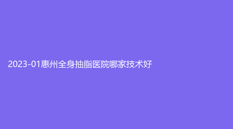 2023-01惠州全身抽脂醫(yī)院哪家技術(shù)好？喜悅（原薇美）、詩(shī)凡貝診所、美然等機(jī)