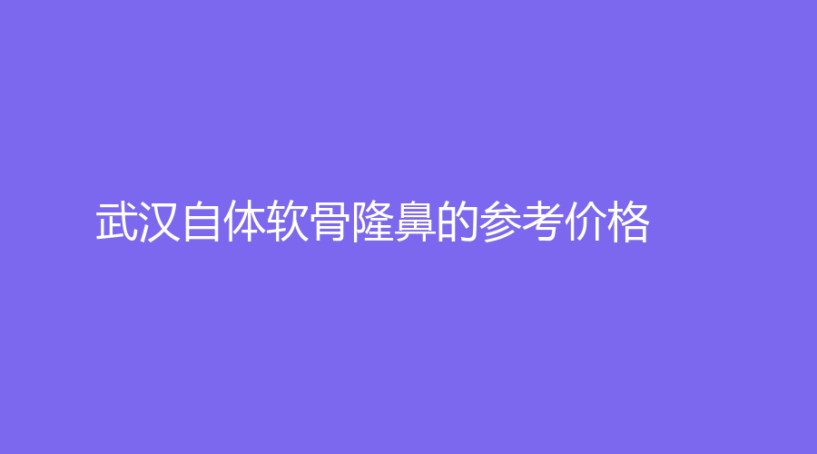 武漢自體軟骨隆鼻的參考價格