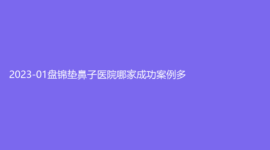 2023-01盤錦墊鼻子醫(yī)院哪家成功案例多？