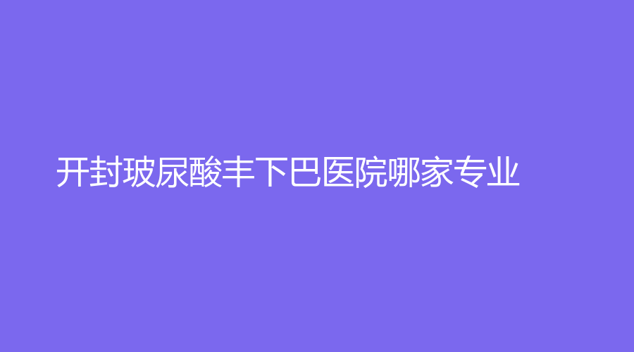 開封玻尿酸豐下巴醫(yī)院哪家專業(yè)？藝美醫(yī)學(xué)、莫奈時(shí)光診所、靳建立診所等機(jī)構(gòu)哪個(gè)正規(guī)？