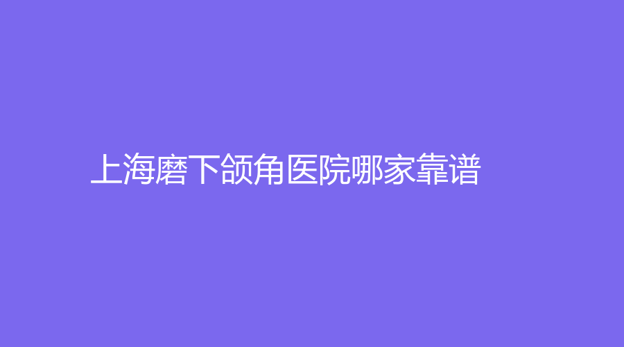 上海磨下頜角醫(yī)院哪家靠譜？