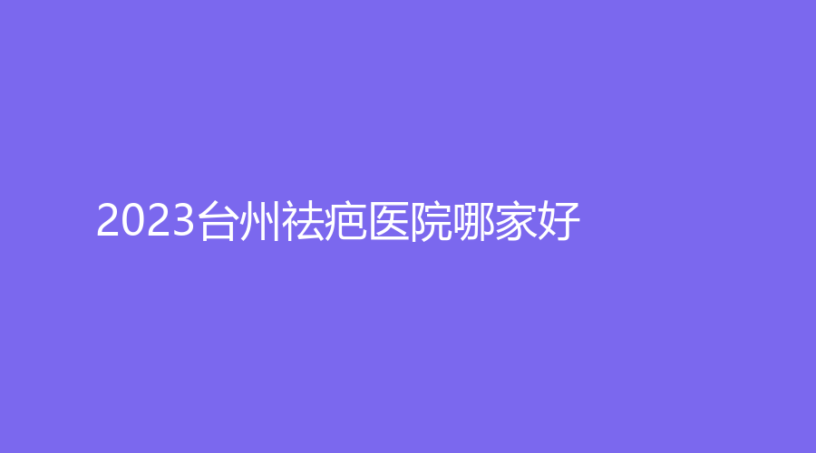 2023臺(tái)州祛疤醫(yī)院哪家好？