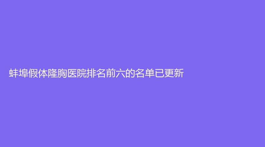 蚌埠假體隆胸醫(yī)院排名前六的名單已更新！醫(yī)學(xué)院第一附屬醫(yī)院外科、醫(yī)學(xué)院第