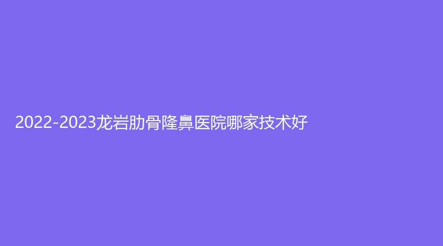 2022-2023龍巖肋骨隆鼻醫(yī)院哪家技術(shù)好？