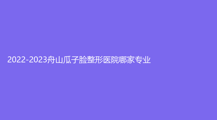 2022-2023舟山瓜子臉整形醫(yī)院哪家專業(yè)？