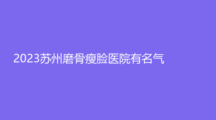 2023蘇州磨骨瘦臉醫(yī)院有名氣？藏德診所、張家港吳寶紅診所、圣愛(ài)醫(yī)院科等機(jī)構(gòu)哪家案例多？