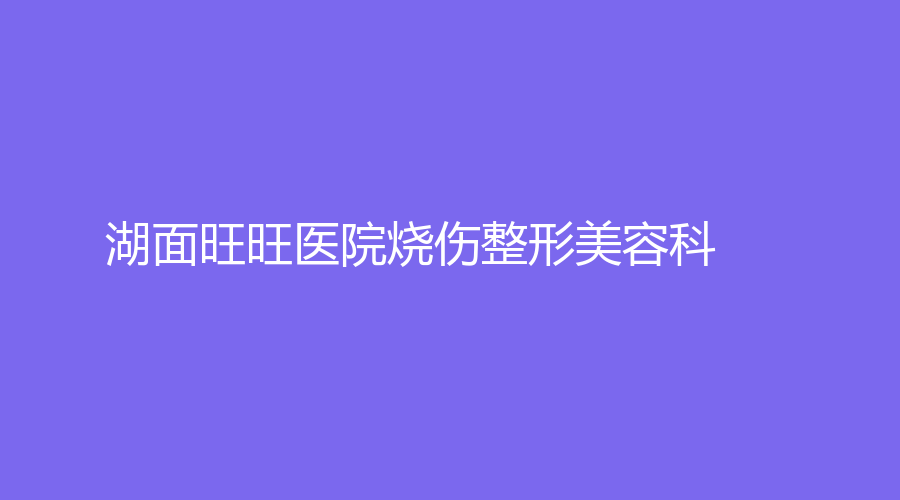 湖面旺旺醫(yī)院燒傷整形美容科