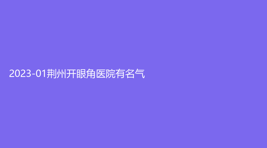 2023-01荊州開眼角醫(yī)院有名氣？