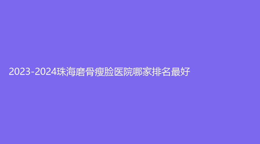 2023-2024珠海磨骨瘦臉醫(yī)院哪家排名好？美南華、一韓診所、美美診所等機(jī)構(gòu)哪家靠譜？