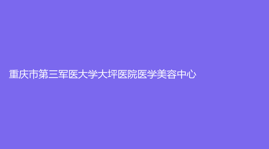 重慶市第三軍醫(yī)大學大坪醫(yī)院醫(yī)學美容中心