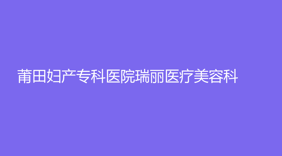 莆田婦產(chǎn)?？漆t(yī)院瑞麗醫(yī)療美容科