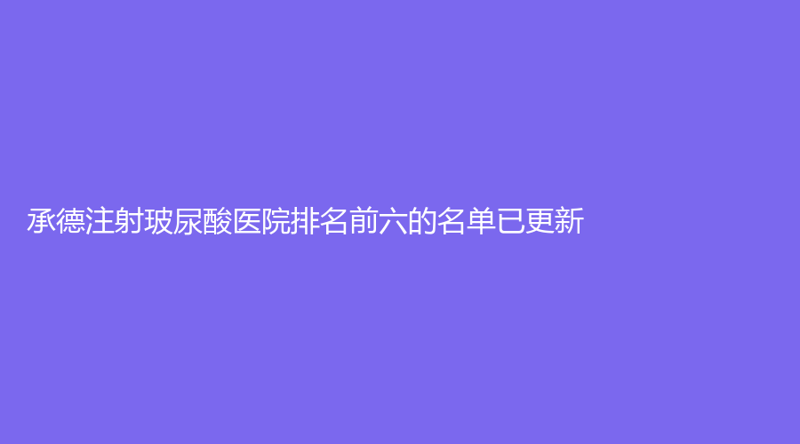 承德注射玻尿酸醫(yī)院排名前六的名單已更新！
