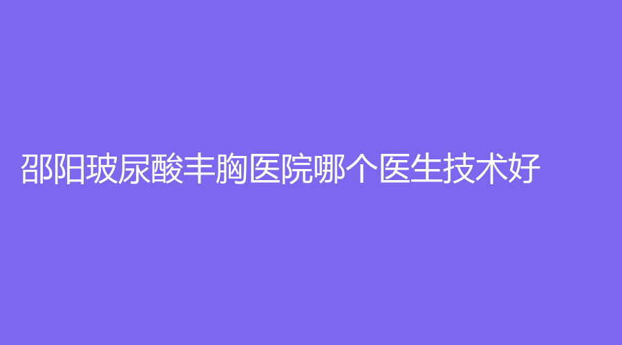 邵陽(yáng)玻尿酸豐胸醫(yī)院哪個(gè)醫(yī)生技術(shù)好？