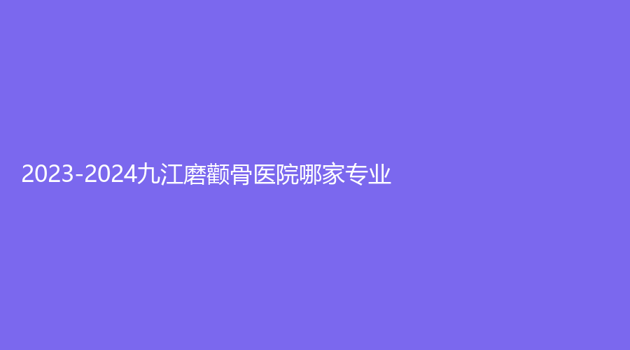 2023-2024九江磨顴骨醫(yī)院哪家專(zhuān)業(yè)？