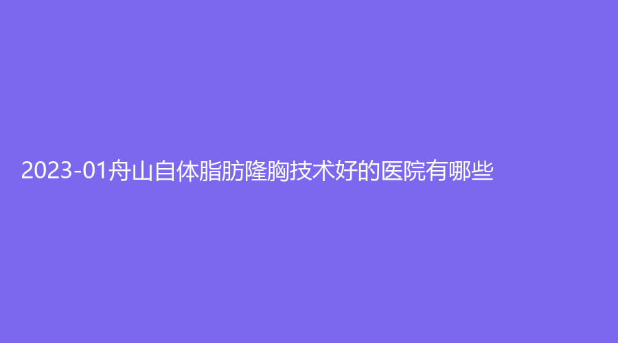 2023-01舟山自體脂肪隆胸技術(shù)好的醫(yī)院有哪些？