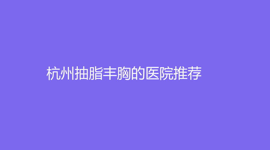 杭州抽脂豐胸的醫(yī)院推薦
