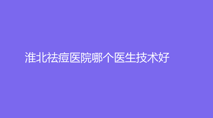 淮北祛痘醫(yī)院哪個(gè)醫(yī)生技術(shù)好？