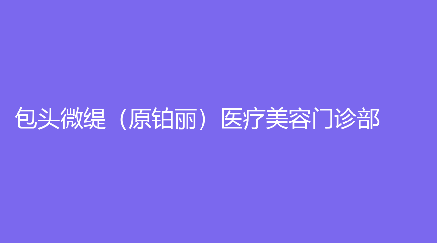 包頭微緹（原鉑麗）醫(yī)療美容門診部