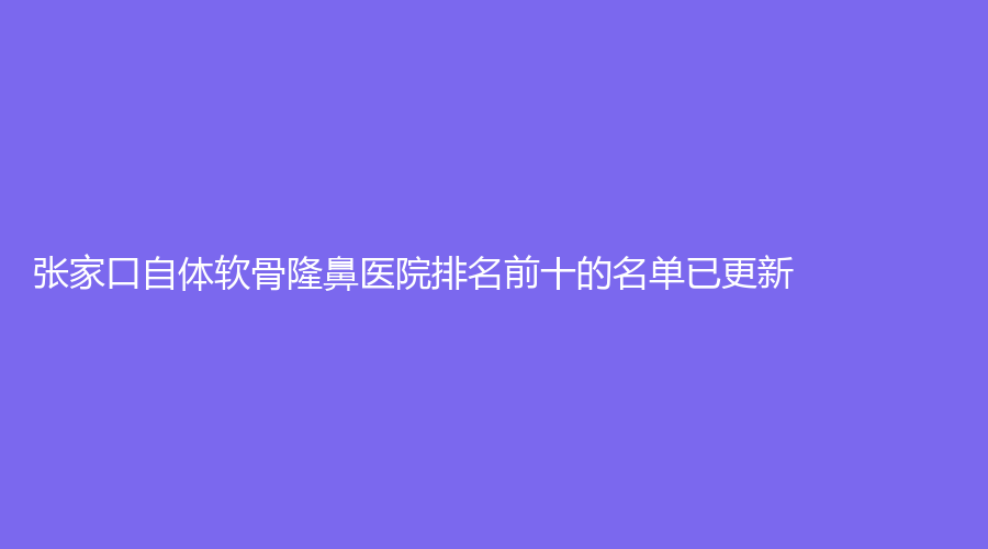張家口自體軟骨隆鼻醫(yī)院排名前十的名單已更新！華妍診所、維多利亞、格美等機構(gòu)哪個專業(yè)？