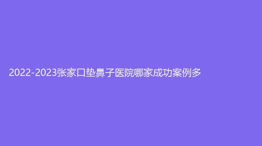 2022-2023張家口墊鼻子醫(yī)院哪家成功案例多？