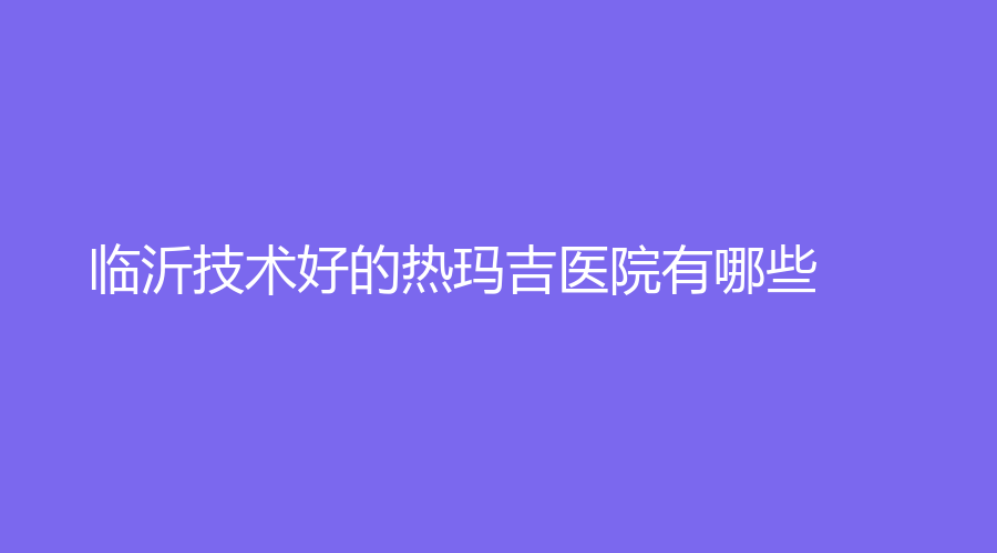 臨沂技術(shù)好的熱瑪吉醫(yī)院有哪些？