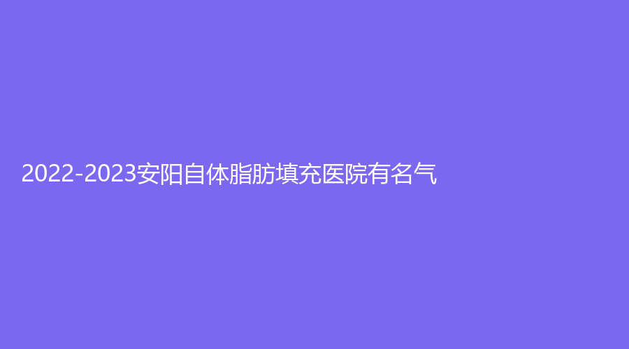 2022-2023安陽自體脂肪填充醫(yī)院有名氣？