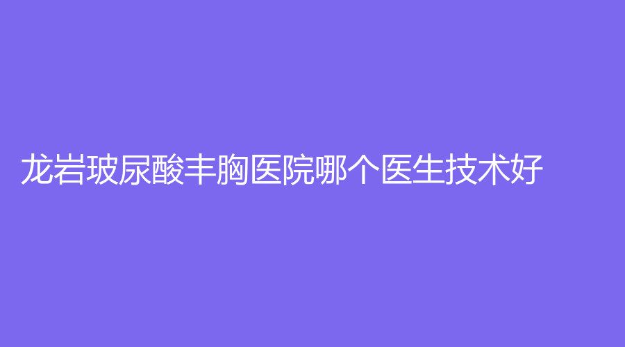 龍巖玻尿酸豐胸醫(yī)院哪個(gè)醫(yī)生技術(shù)好？