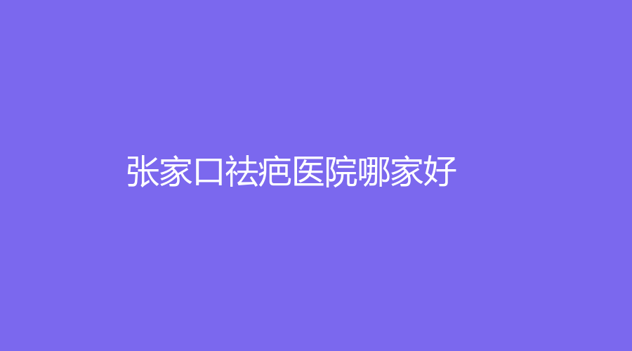 張家口祛疤醫(yī)院哪家好？維美、格美、市第四醫(yī)院科等機(jī)構(gòu)哪家價(jià)格低？