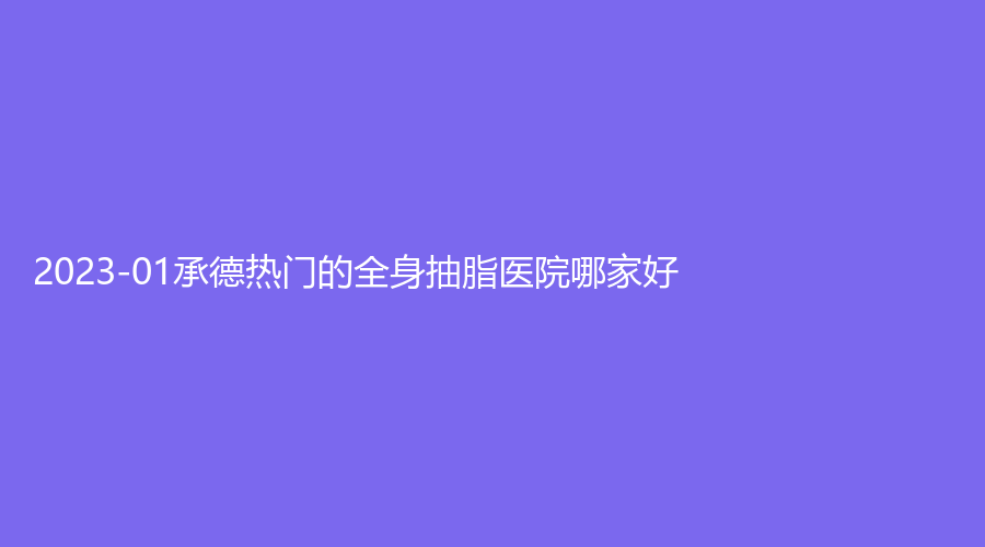 2023-01承德熱門的全身抽脂醫(yī)院哪家好？美天、名媛、云尚承蒲等機(jī)構(gòu)哪個正規(guī)？