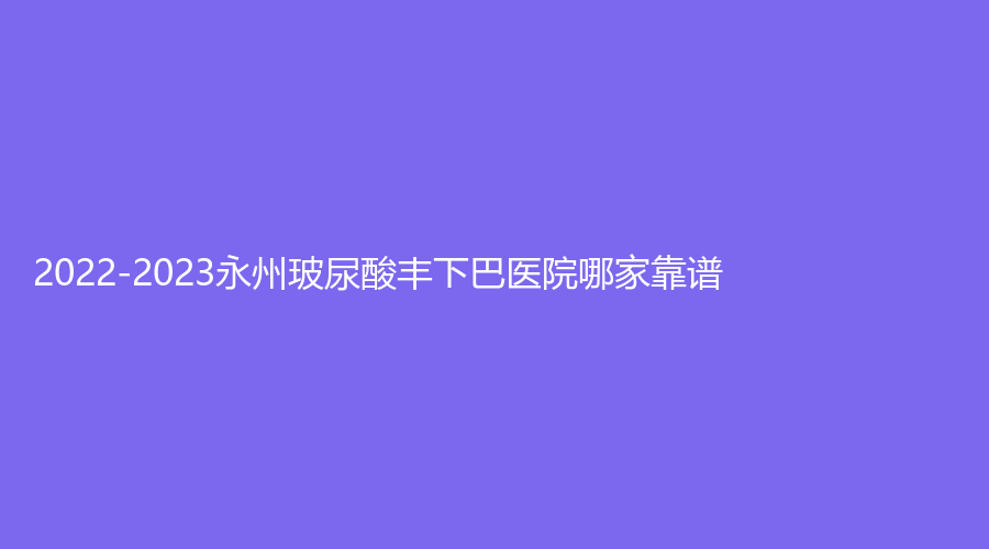 2022-2023永州玻尿酸豐下巴醫(yī)院哪家靠譜？冪漾診所、瑞瀾、景賀等機(jī)構(gòu)上榜！