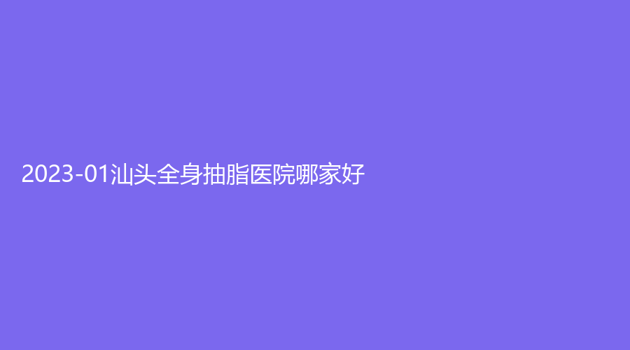 2023-01汕頭全身抽脂醫(yī)院哪家好？