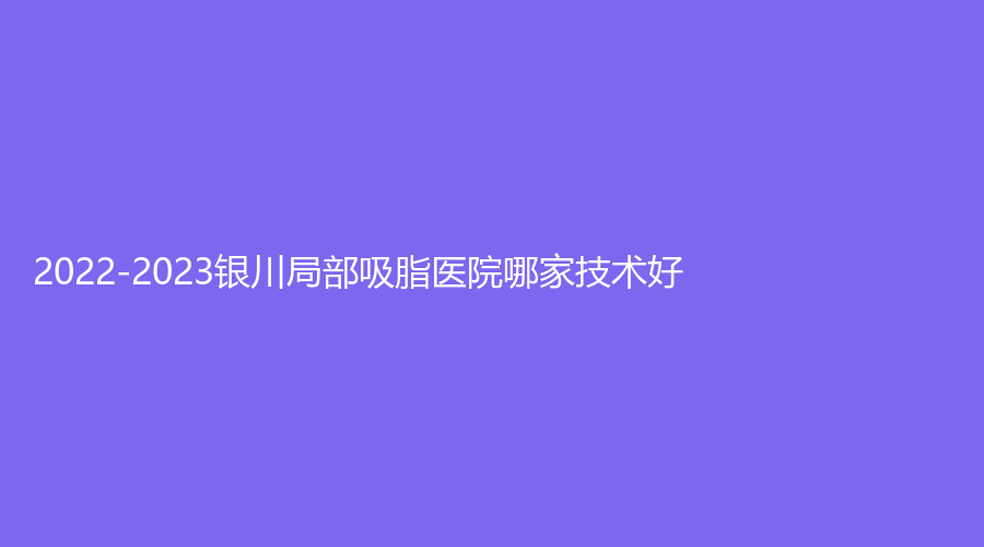 2022-2023銀川局部吸脂醫(yī)院哪家技術(shù)好？