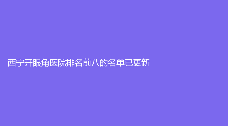 西寧開眼角醫(yī)院排名前八的名單已更新！澳麗診所、依蘭診所、恩喜（創(chuàng)美）診