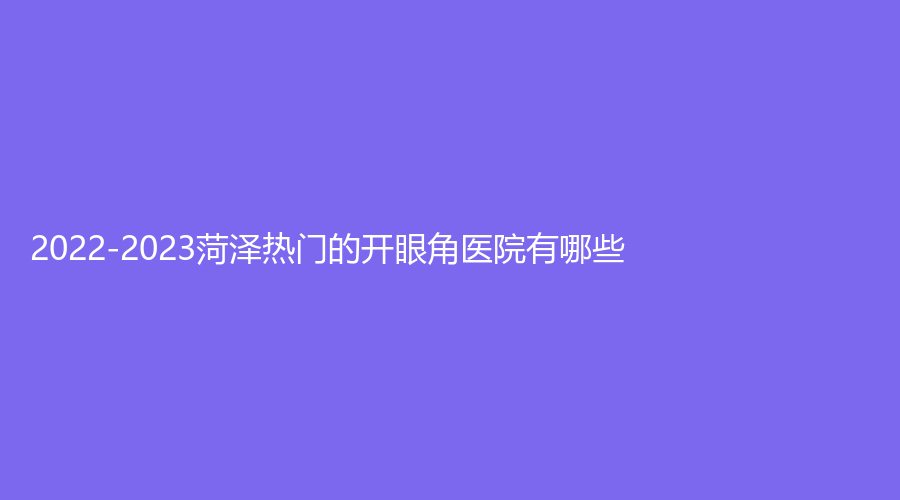 2022-2023菏澤熱門的開眼角醫(yī)院有哪些？
