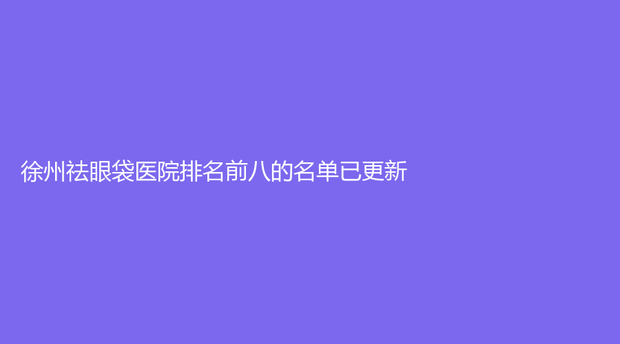 徐州祛眼袋醫(yī)院排名前八的名單已更新！亞韓、時(shí)光洪揚(yáng)診所、水伊美等機(jī)構(gòu)上榜！