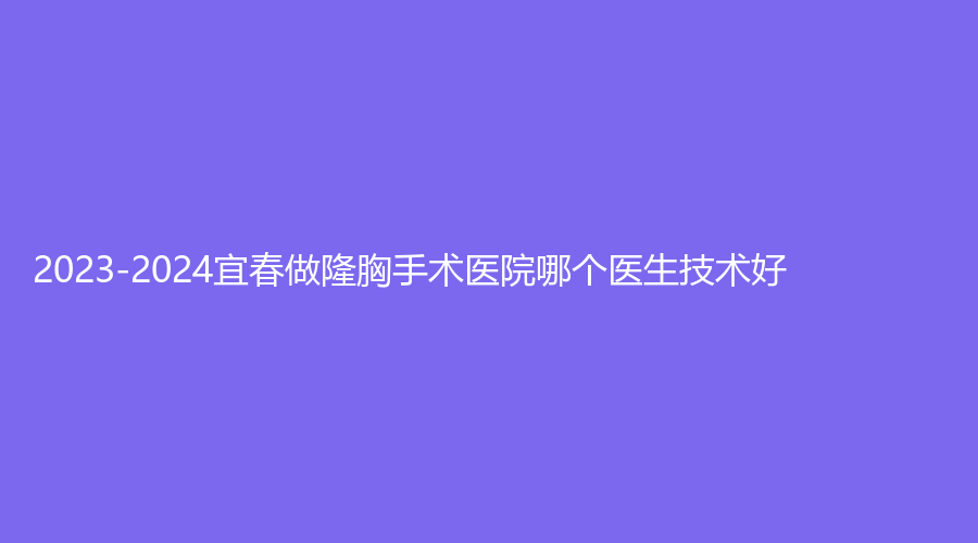2023-2024宜春做隆胸手術(shù)醫(yī)院哪個(gè)醫(yī)生技術(shù)好？市人民醫(yī)院燒傷外科、伊美外科診所、雙佳外科診所等機(jī)構(gòu)穩(wěn)居前五！