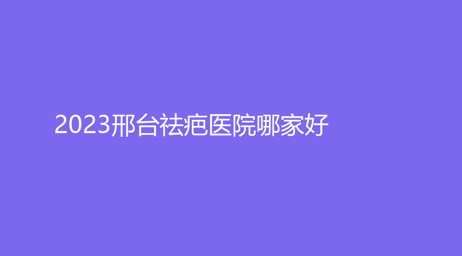 2023邢臺祛疤醫(yī)院哪家好？
