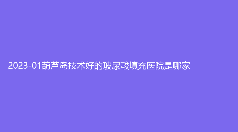 2023-01葫蘆島技術(shù)好的玻尿酸填充醫(yī)院是哪家？