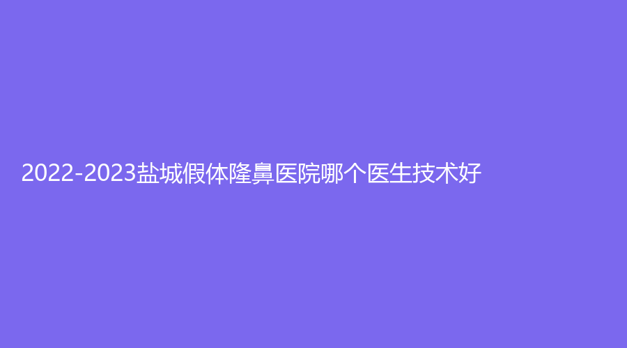 2022-2023鹽城假體隆鼻醫(yī)院哪個醫(yī)生技術好？