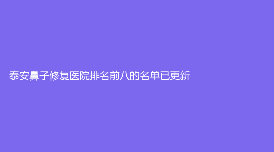 泰安鼻子修復(fù)醫(yī)院排名前八的名單已更新！