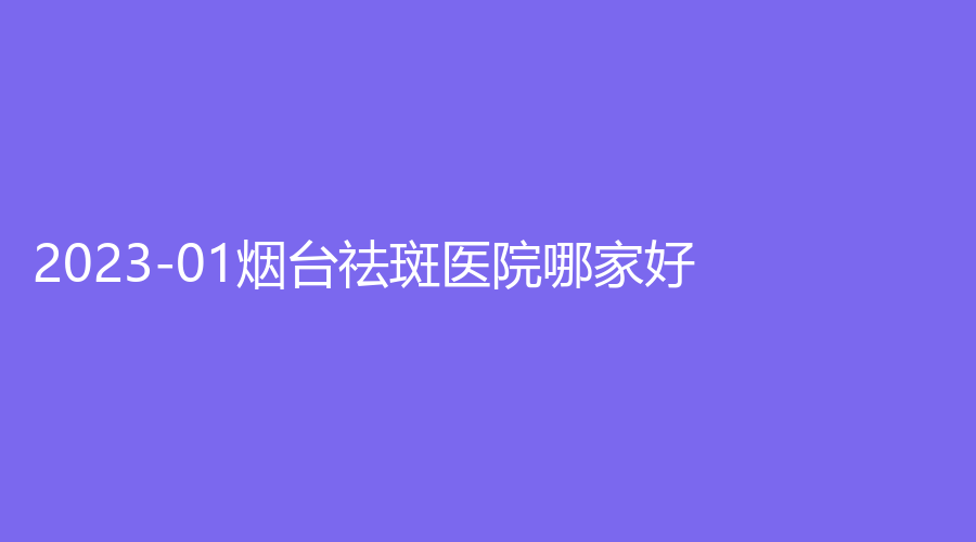 2023-01煙臺祛斑醫(yī)院哪家好？