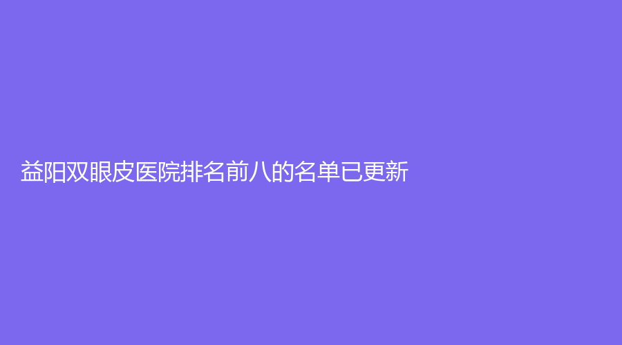 益陽(yáng)雙眼皮醫(yī)院排名前八的名單已更新！