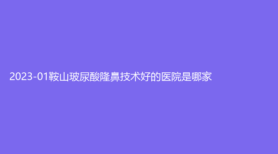 2023-01鞍山玻尿酸隆鼻技術(shù)好的醫(yī)院是哪家？