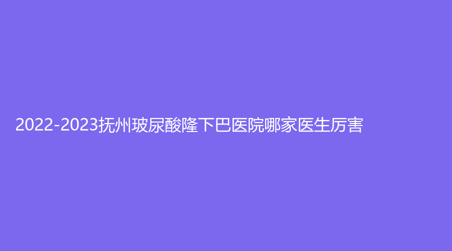 2022-2023撫州玻尿酸隆下巴醫(yī)院哪家醫(yī)生厲害？
