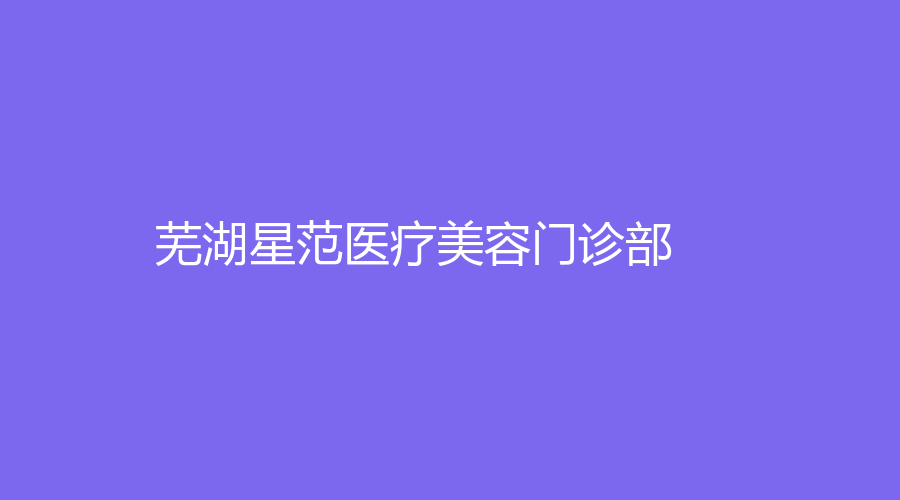 蕪湖星范醫(yī)療美容門診部
