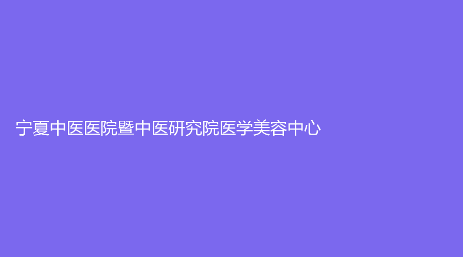 寧夏中醫(yī)醫(yī)院暨中醫(yī)研究院醫(yī)學(xué)美容中心