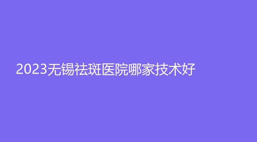2023無錫祛斑醫(yī)院哪家技術好？