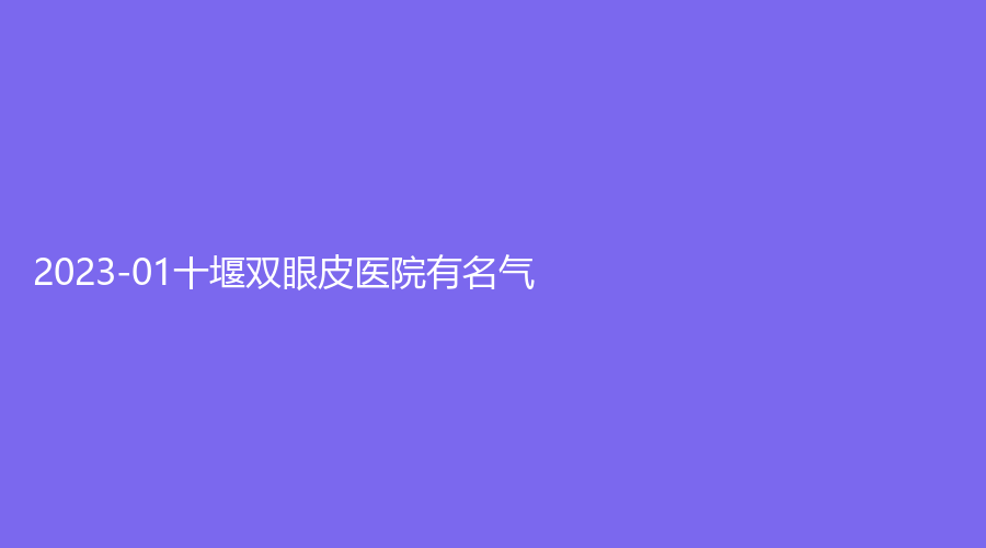 2023-01十堰雙眼皮醫(yī)院有名氣？陽(yáng)光、臻璽診所、東慧等機(jī)構(gòu)哪家價(jià)格低？