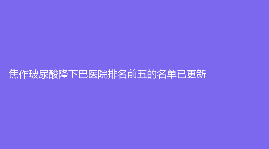 焦作玻尿酸隆下巴醫(yī)院排名前五的名單已更新！