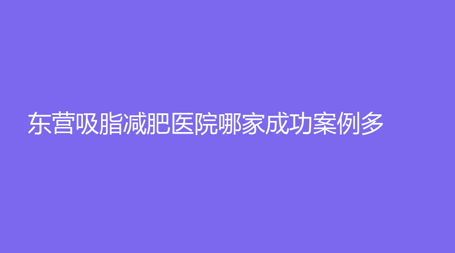 東營(yíng)吸脂減肥醫(yī)院哪家成功案例多？